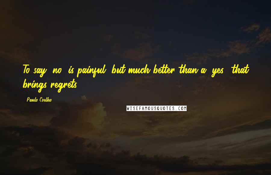 Paulo Coelho Quotes: To say "no" is painful, but much better than a "yes" that brings regrets.