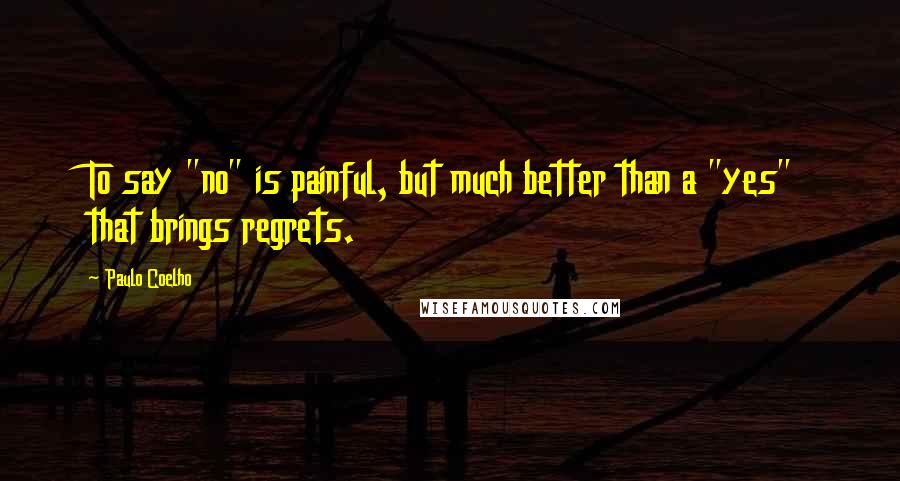 Paulo Coelho Quotes: To say "no" is painful, but much better than a "yes" that brings regrets.
