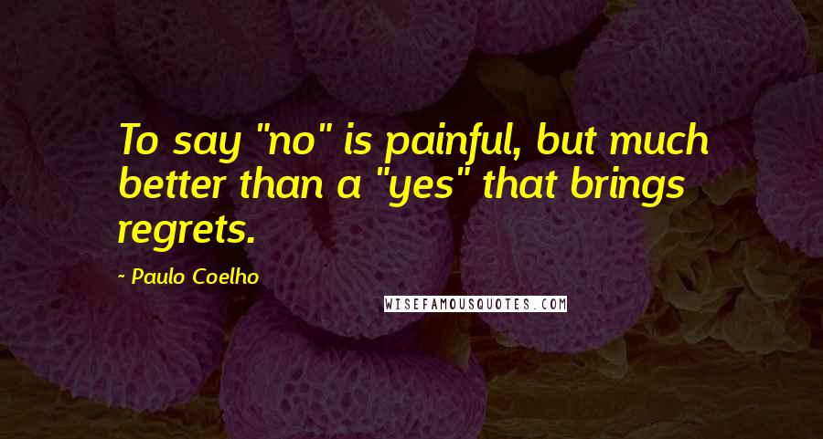 Paulo Coelho Quotes: To say "no" is painful, but much better than a "yes" that brings regrets.