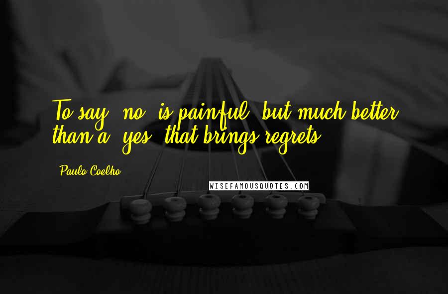 Paulo Coelho Quotes: To say "no" is painful, but much better than a "yes" that brings regrets.