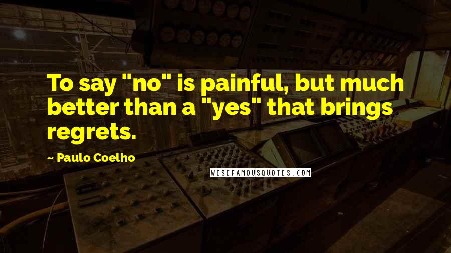 Paulo Coelho Quotes: To say "no" is painful, but much better than a "yes" that brings regrets.