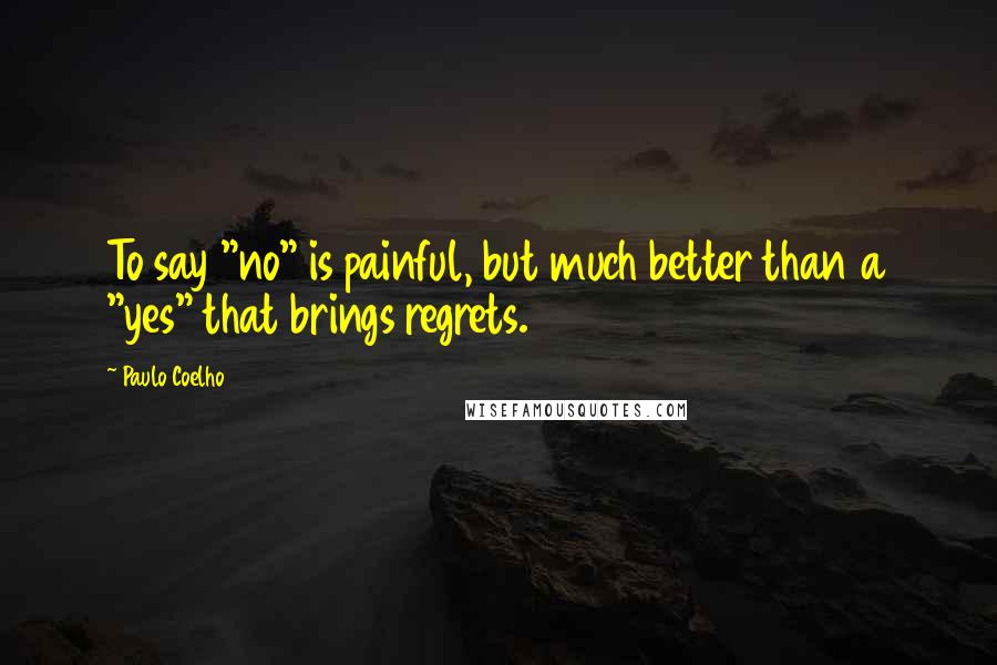 Paulo Coelho Quotes: To say "no" is painful, but much better than a "yes" that brings regrets.