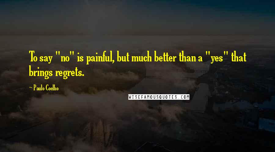 Paulo Coelho Quotes: To say "no" is painful, but much better than a "yes" that brings regrets.