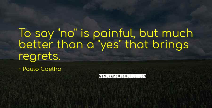 Paulo Coelho Quotes: To say "no" is painful, but much better than a "yes" that brings regrets.