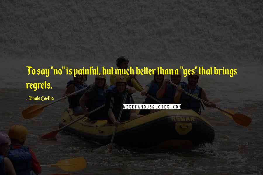 Paulo Coelho Quotes: To say "no" is painful, but much better than a "yes" that brings regrets.