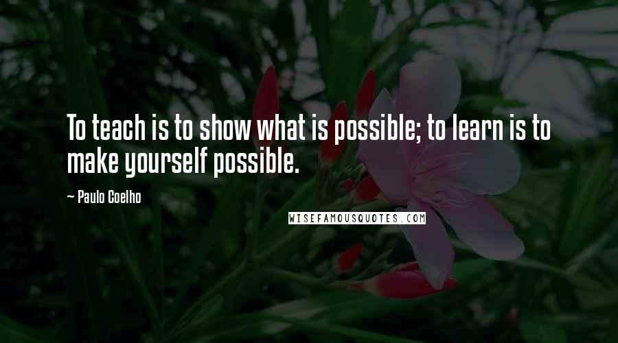 Paulo Coelho Quotes: To teach is to show what is possible; to learn is to make yourself possible.