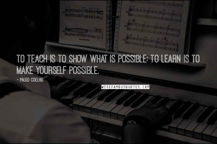 Paulo Coelho Quotes: To teach is to show what is possible; to learn is to make yourself possible.