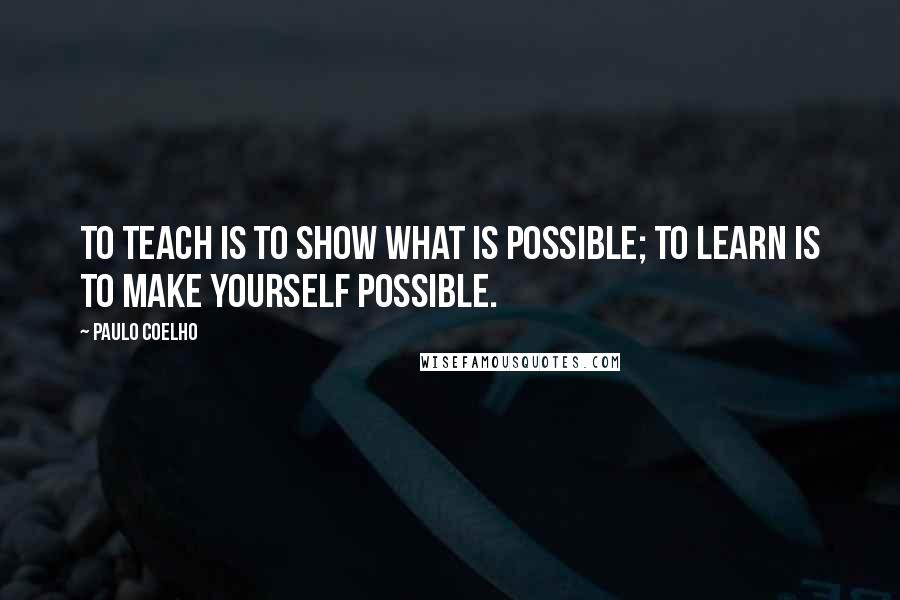 Paulo Coelho Quotes: To teach is to show what is possible; to learn is to make yourself possible.