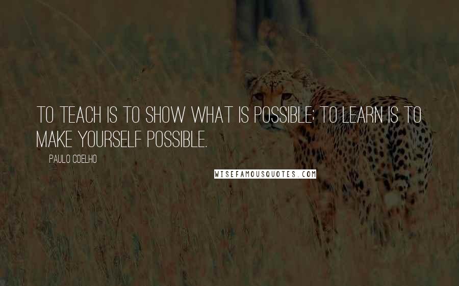 Paulo Coelho Quotes: To teach is to show what is possible; to learn is to make yourself possible.