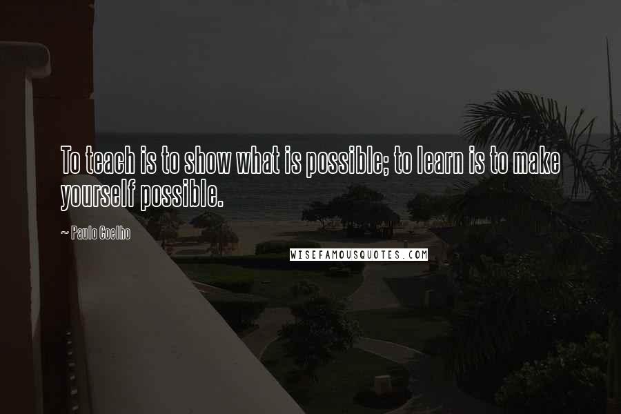 Paulo Coelho Quotes: To teach is to show what is possible; to learn is to make yourself possible.