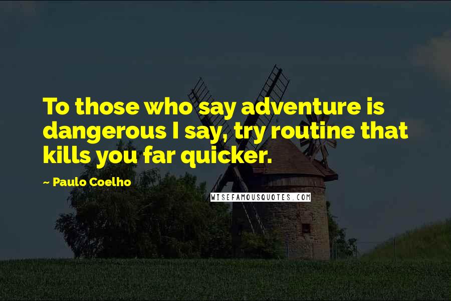 Paulo Coelho Quotes: To those who say adventure is dangerous I say, try routine that kills you far quicker.