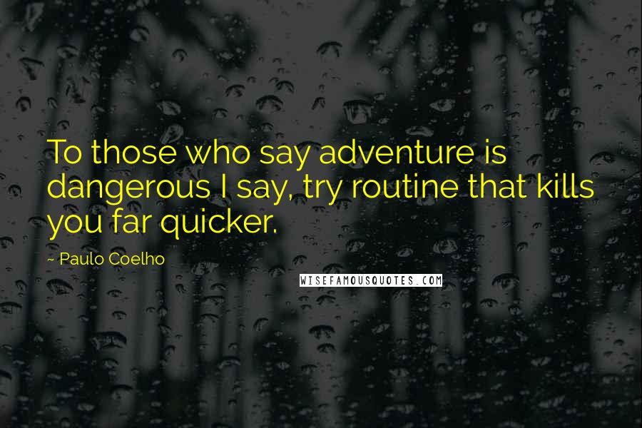 Paulo Coelho Quotes: To those who say adventure is dangerous I say, try routine that kills you far quicker.