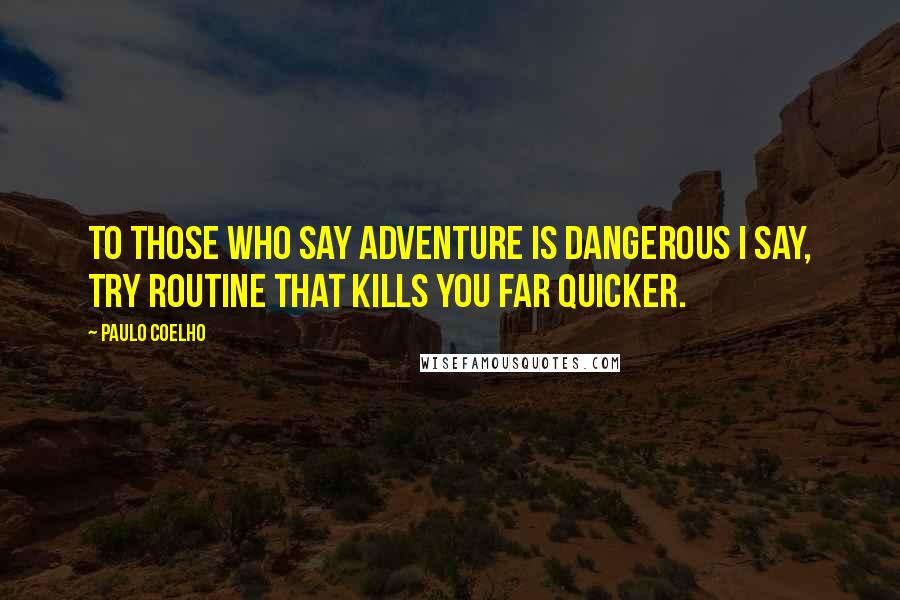 Paulo Coelho Quotes: To those who say adventure is dangerous I say, try routine that kills you far quicker.