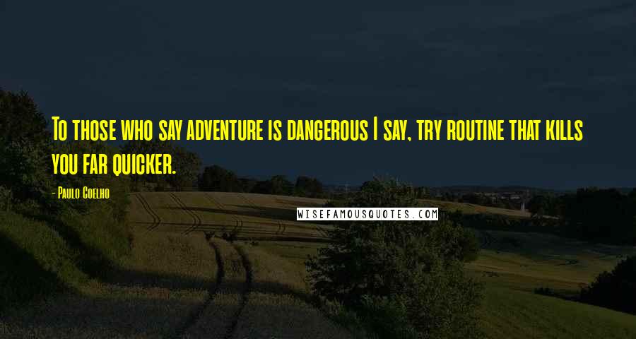 Paulo Coelho Quotes: To those who say adventure is dangerous I say, try routine that kills you far quicker.