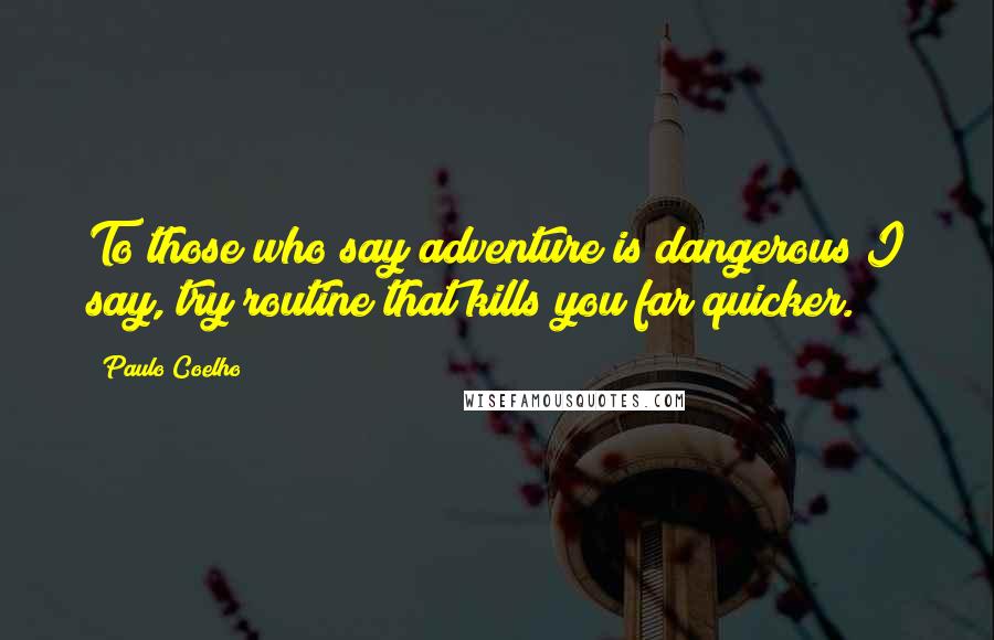 Paulo Coelho Quotes: To those who say adventure is dangerous I say, try routine that kills you far quicker.