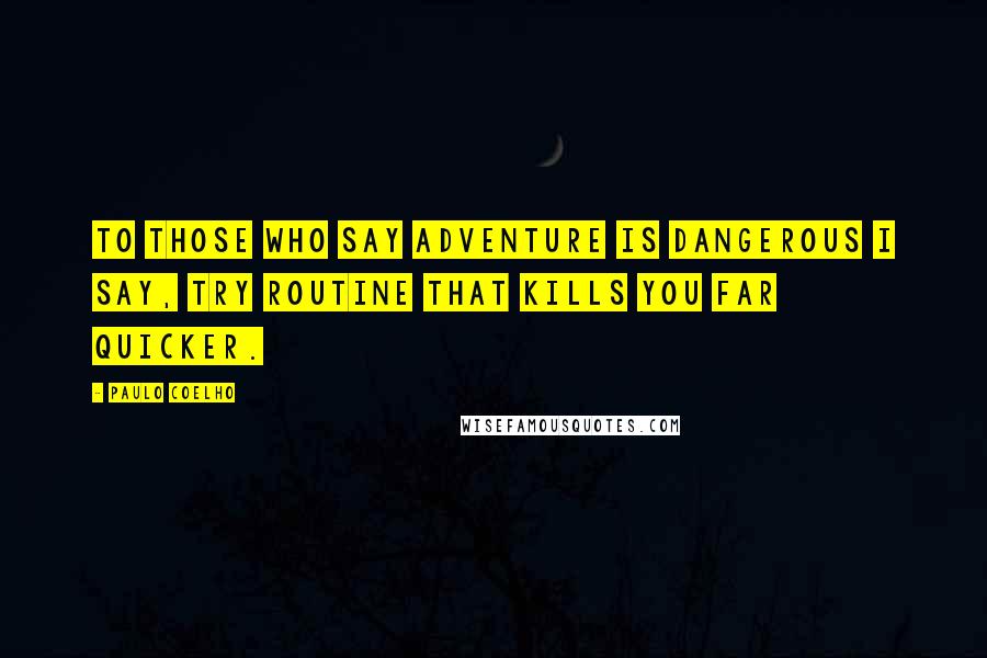 Paulo Coelho Quotes: To those who say adventure is dangerous I say, try routine that kills you far quicker.