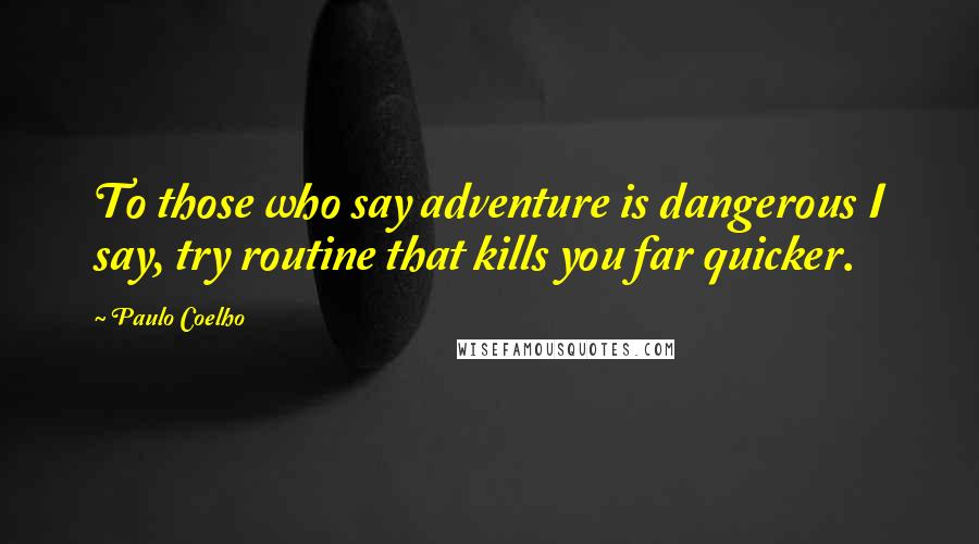 Paulo Coelho Quotes: To those who say adventure is dangerous I say, try routine that kills you far quicker.