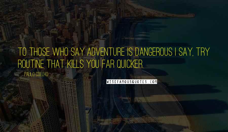 Paulo Coelho Quotes: To those who say adventure is dangerous I say, try routine that kills you far quicker.