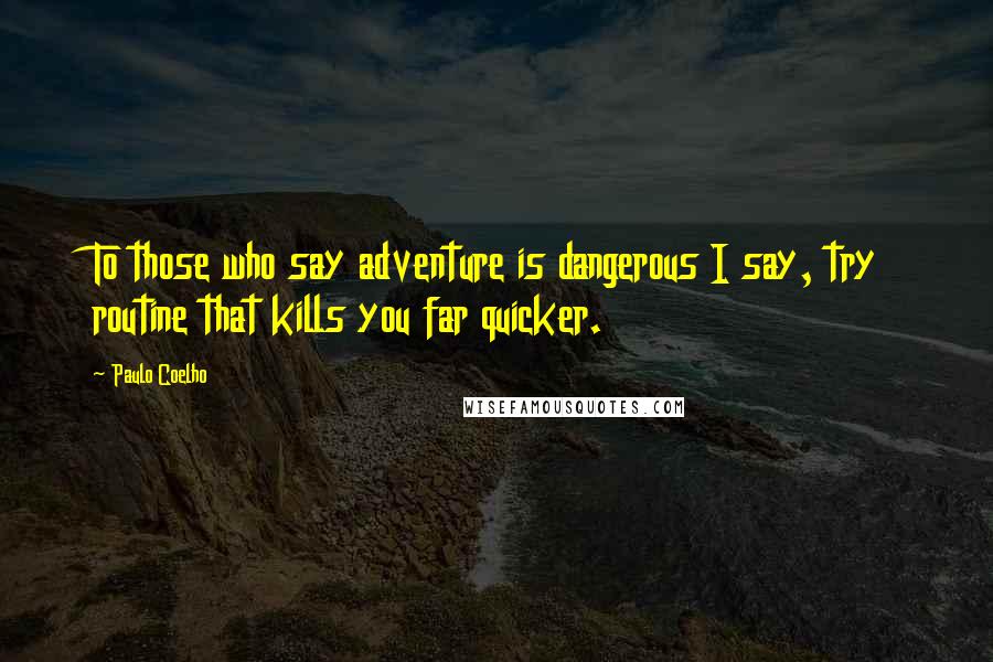 Paulo Coelho Quotes: To those who say adventure is dangerous I say, try routine that kills you far quicker.