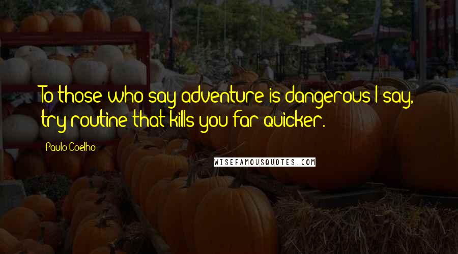 Paulo Coelho Quotes: To those who say adventure is dangerous I say, try routine that kills you far quicker.