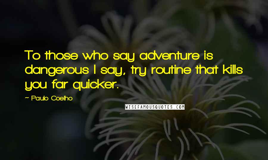 Paulo Coelho Quotes: To those who say adventure is dangerous I say, try routine that kills you far quicker.