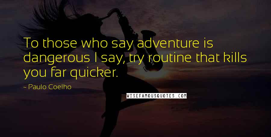 Paulo Coelho Quotes: To those who say adventure is dangerous I say, try routine that kills you far quicker.