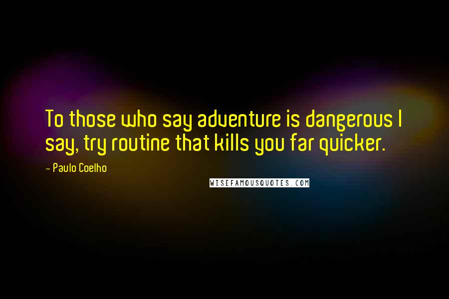 Paulo Coelho Quotes: To those who say adventure is dangerous I say, try routine that kills you far quicker.