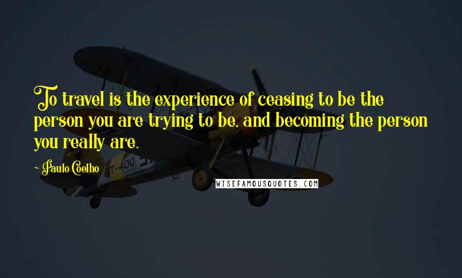 Paulo Coelho Quotes: To travel is the experience of ceasing to be the person you are trying to be, and becoming the person you really are.