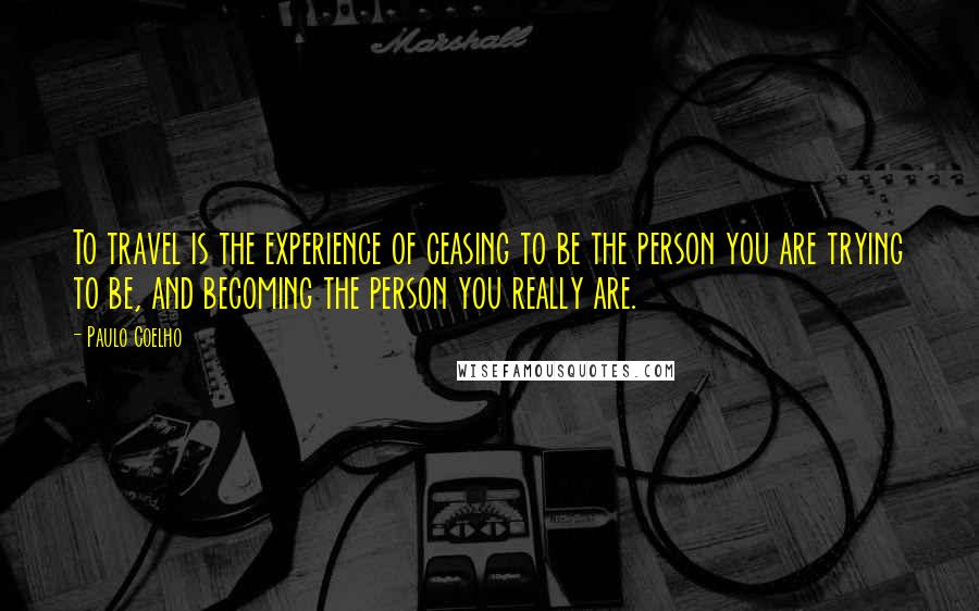 Paulo Coelho Quotes: To travel is the experience of ceasing to be the person you are trying to be, and becoming the person you really are.