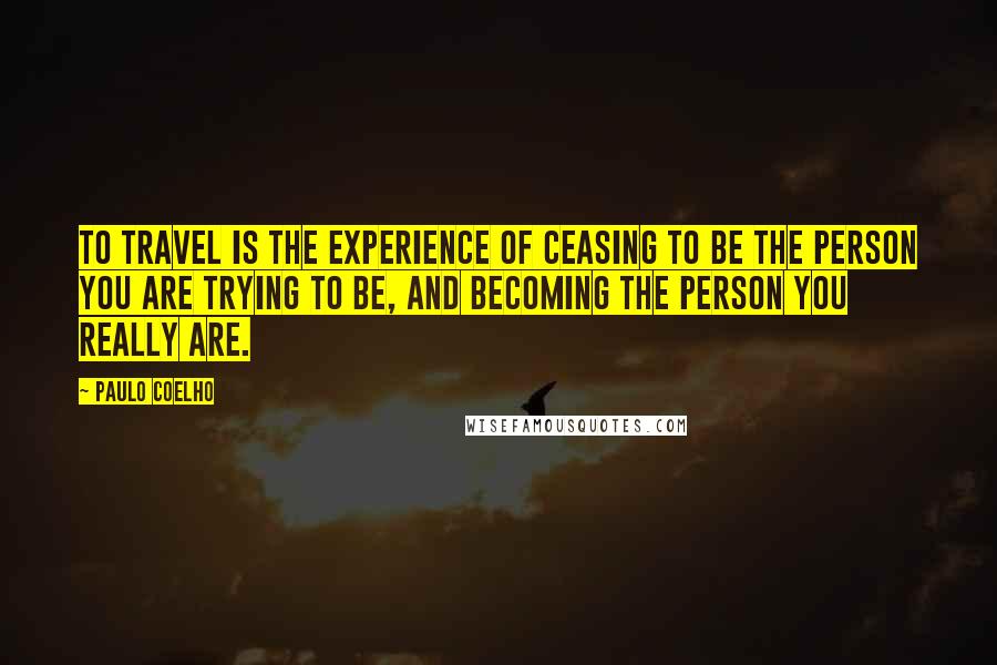 Paulo Coelho Quotes: To travel is the experience of ceasing to be the person you are trying to be, and becoming the person you really are.