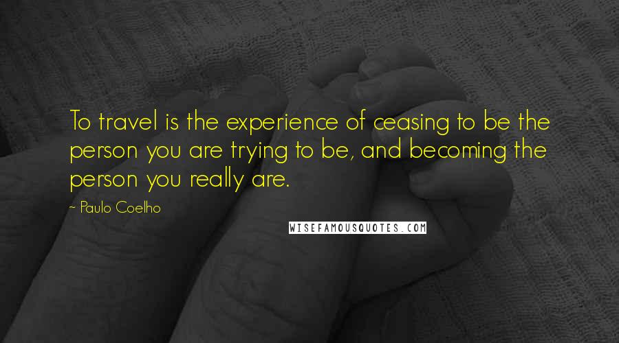 Paulo Coelho Quotes: To travel is the experience of ceasing to be the person you are trying to be, and becoming the person you really are.