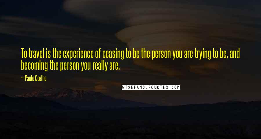 Paulo Coelho Quotes: To travel is the experience of ceasing to be the person you are trying to be, and becoming the person you really are.