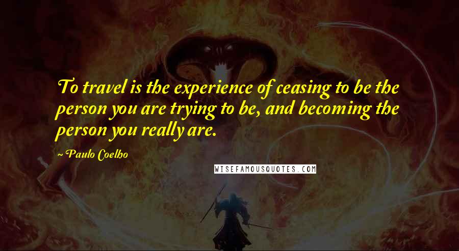 Paulo Coelho Quotes: To travel is the experience of ceasing to be the person you are trying to be, and becoming the person you really are.