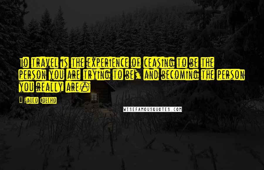 Paulo Coelho Quotes: To travel is the experience of ceasing to be the person you are trying to be, and becoming the person you really are.