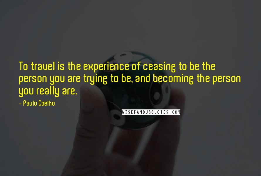 Paulo Coelho Quotes: To travel is the experience of ceasing to be the person you are trying to be, and becoming the person you really are.