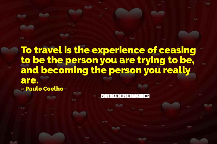 Paulo Coelho Quotes: To travel is the experience of ceasing to be the person you are trying to be, and becoming the person you really are.