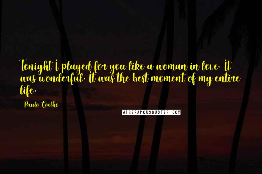 Paulo Coelho Quotes: Tonight I played for you like a woman in love. It was wonderful. It was the best moment of my entire life.