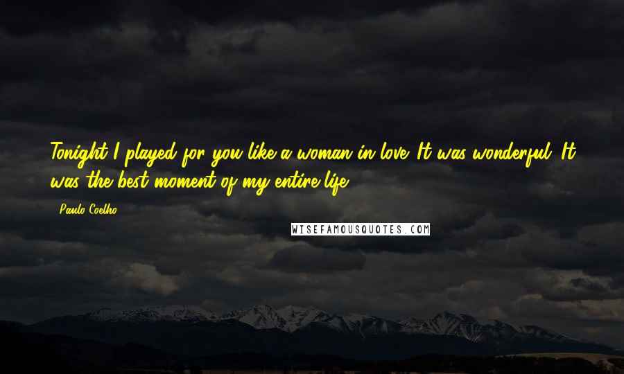 Paulo Coelho Quotes: Tonight I played for you like a woman in love. It was wonderful. It was the best moment of my entire life.