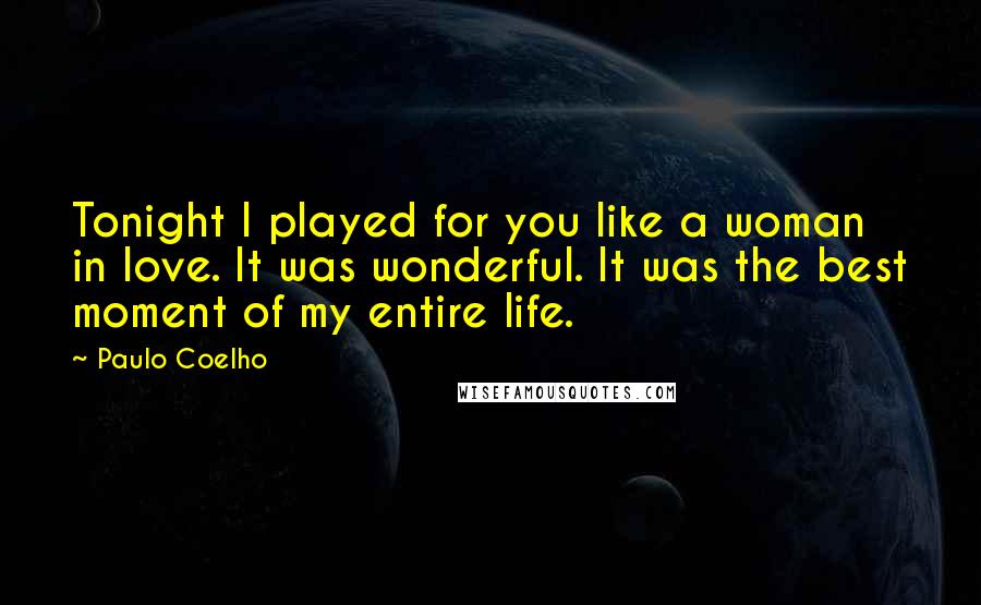 Paulo Coelho Quotes: Tonight I played for you like a woman in love. It was wonderful. It was the best moment of my entire life.