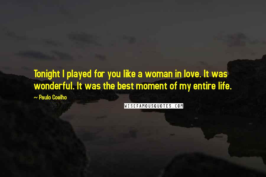 Paulo Coelho Quotes: Tonight I played for you like a woman in love. It was wonderful. It was the best moment of my entire life.