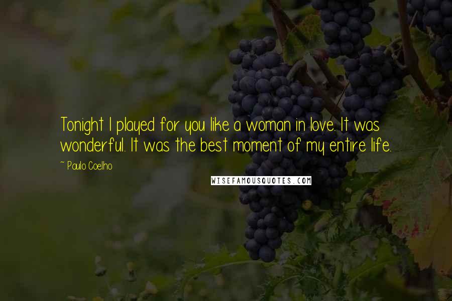 Paulo Coelho Quotes: Tonight I played for you like a woman in love. It was wonderful. It was the best moment of my entire life.