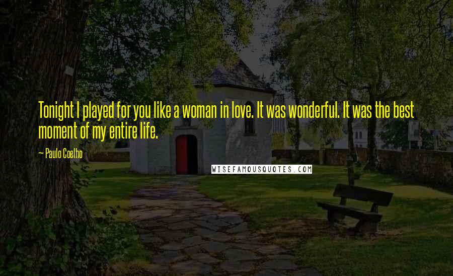 Paulo Coelho Quotes: Tonight I played for you like a woman in love. It was wonderful. It was the best moment of my entire life.