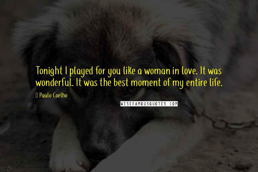 Paulo Coelho Quotes: Tonight I played for you like a woman in love. It was wonderful. It was the best moment of my entire life.