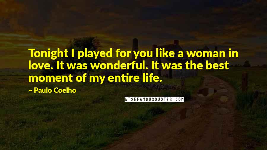 Paulo Coelho Quotes: Tonight I played for you like a woman in love. It was wonderful. It was the best moment of my entire life.