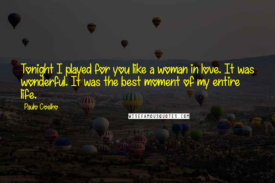 Paulo Coelho Quotes: Tonight I played for you like a woman in love. It was wonderful. It was the best moment of my entire life.