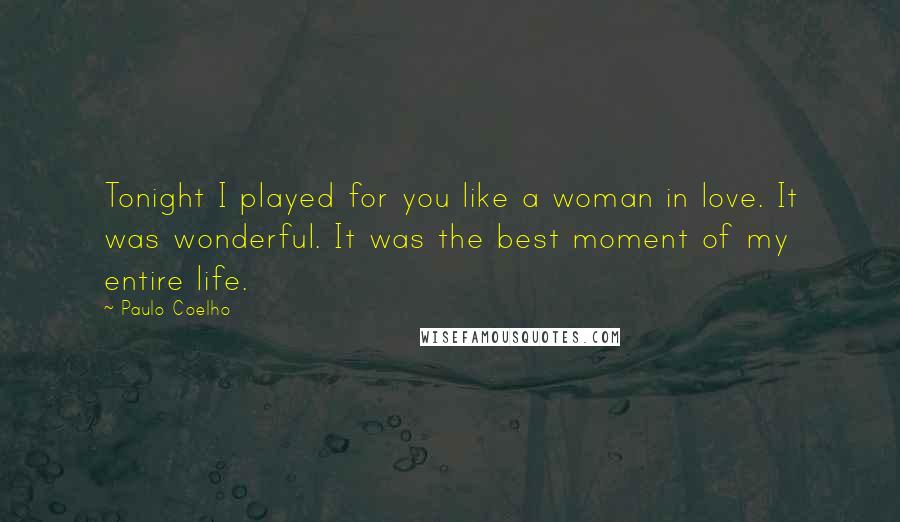 Paulo Coelho Quotes: Tonight I played for you like a woman in love. It was wonderful. It was the best moment of my entire life.