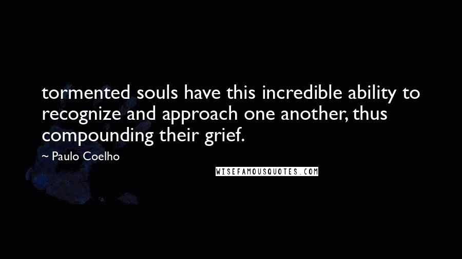Paulo Coelho Quotes: tormented souls have this incredible ability to recognize and approach one another, thus compounding their grief.