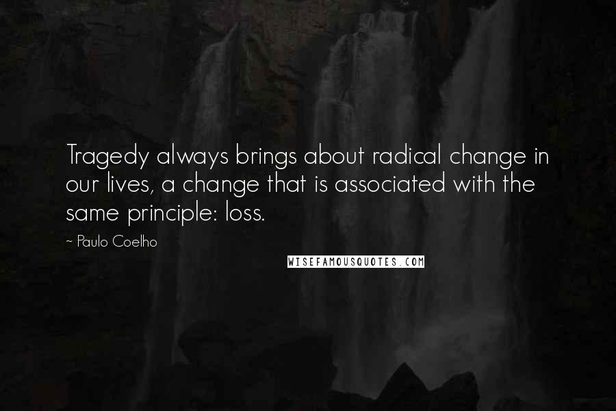 Paulo Coelho Quotes: Tragedy always brings about radical change in our lives, a change that is associated with the same principle: loss.