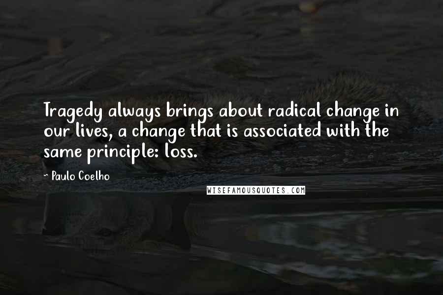 Paulo Coelho Quotes: Tragedy always brings about radical change in our lives, a change that is associated with the same principle: loss.