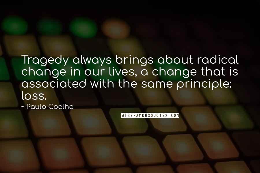 Paulo Coelho Quotes: Tragedy always brings about radical change in our lives, a change that is associated with the same principle: loss.